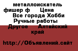  металлоискатель фишер ф2. › Цена ­ 15 000 - Все города Хобби. Ручные работы » Другое   . Алтайский край